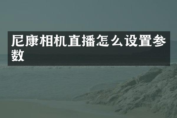 尼康相机直播怎么设置参数