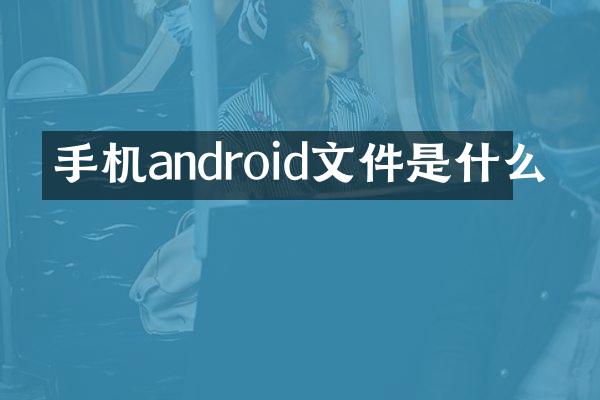 手机android文件是什么