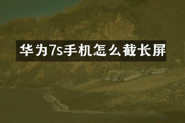 华为7s手机怎么截长屏