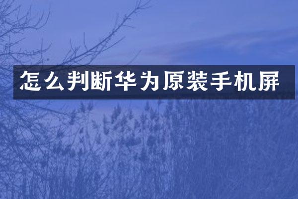怎么判断华为原装手机屏