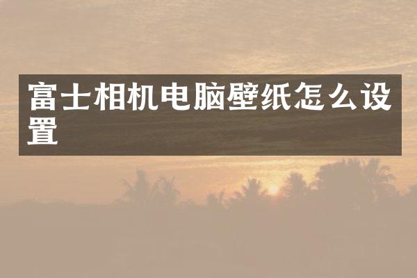 富士相机电脑壁纸怎么设置