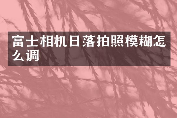 富士相机日落拍照模糊怎么调