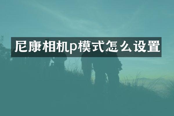 尼康相机p模式怎么设置