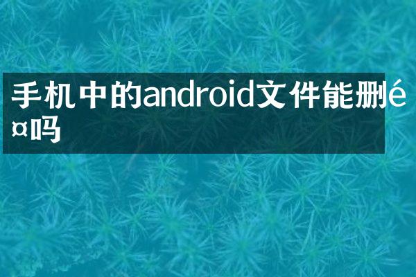 手机中的android文件能删除吗