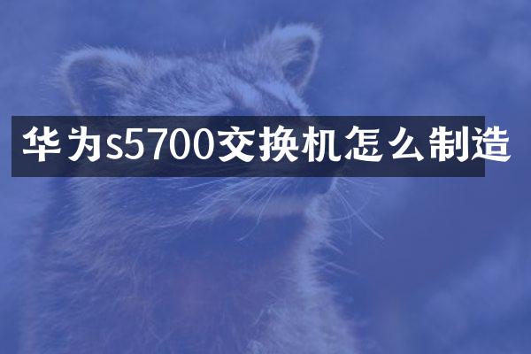 华为s5700交换机怎么制造