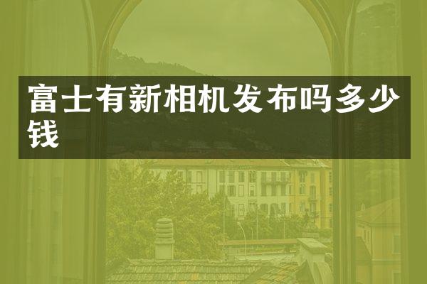 富士有新相机发布吗多少钱