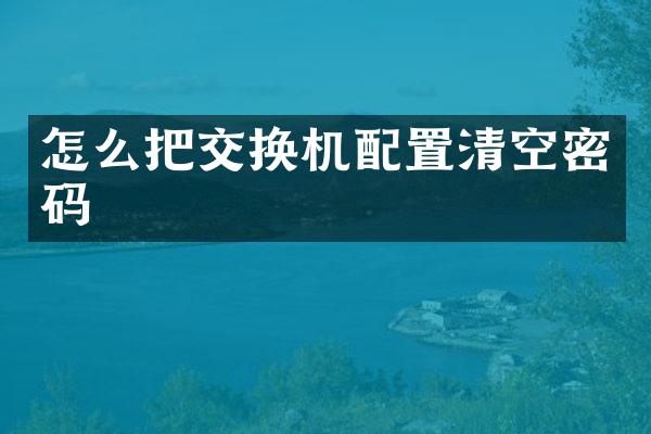 怎么把交换机配置清空密码