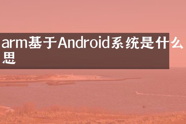 arm基于Android系统是什么意思