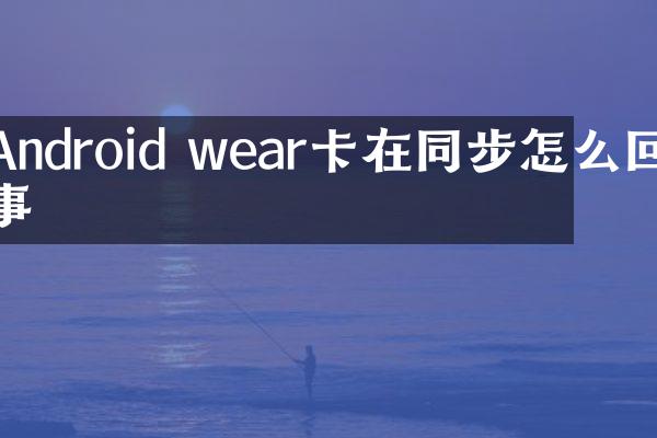 Android wear卡在同步怎么回事