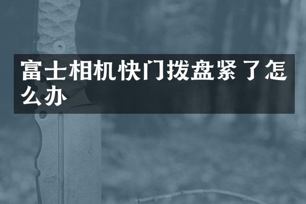 富士相机快门拨盘紧了怎么办
