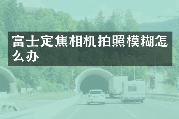 富士定焦相机拍照模糊怎么办