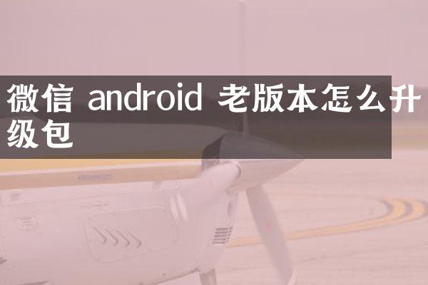 微信 android 老版本怎么升级包
