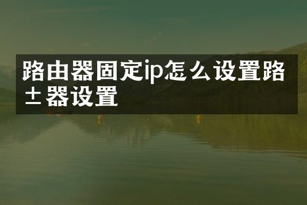 路由器固定ip怎么设置路由器设置