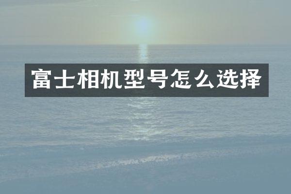 富士相机型号怎么选择
