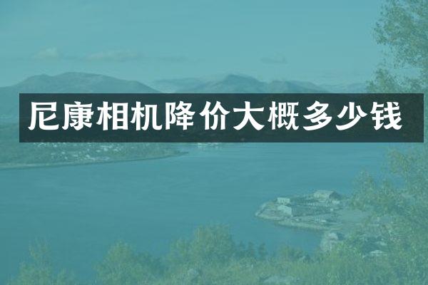 尼康相机降价大概多少钱