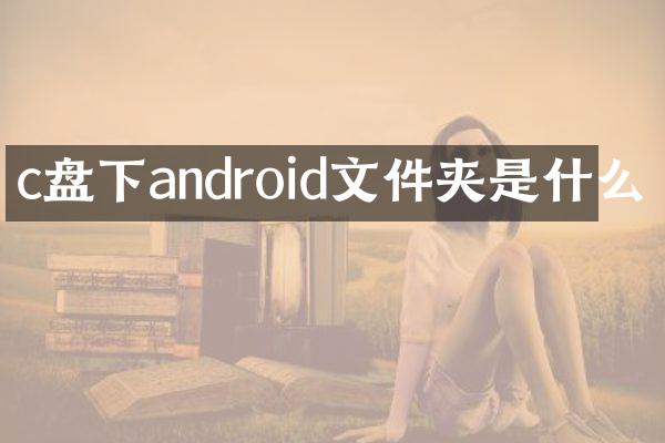 c盘下android文件夹是什么