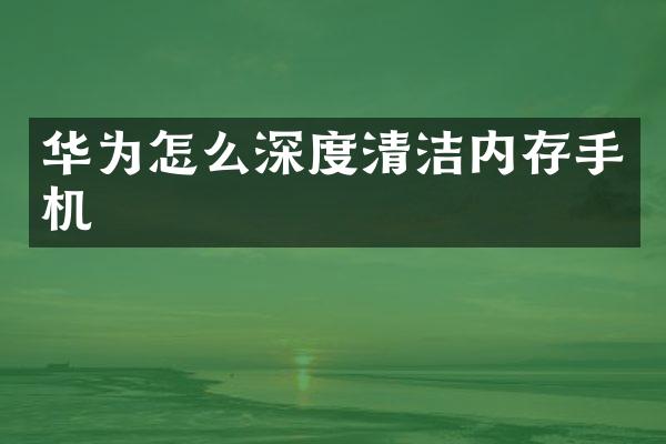 华为怎么深度清洁内存手机