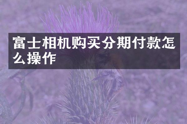 富士相机购买分期付款怎么操作