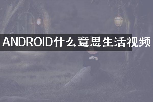 ANDROID什么意思生活视频
