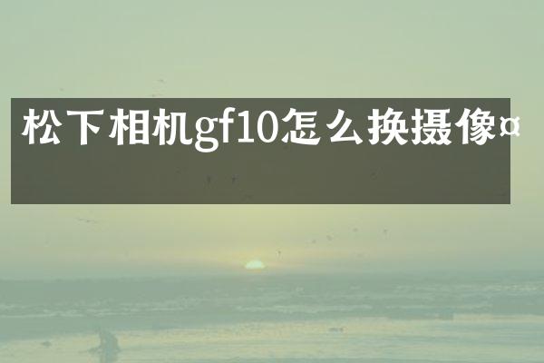 相机gf10怎么换摄像头