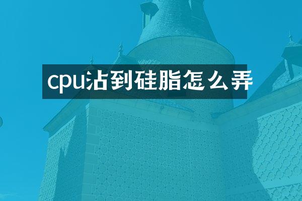 cpu沾到硅脂怎么弄