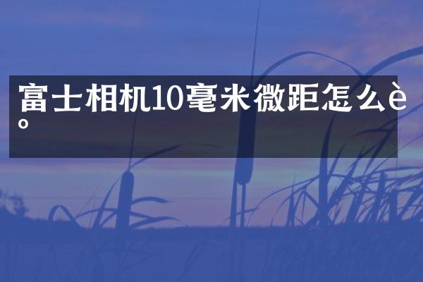 富士相机10毫米微距怎么调