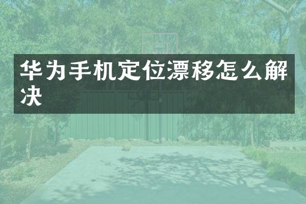 华为手机定位漂移怎么解决