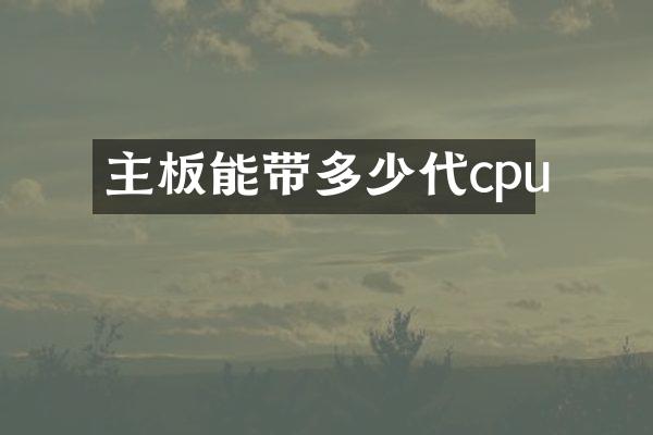 主板能带多少代cpu