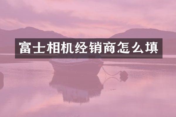 富士相机经销商怎么填