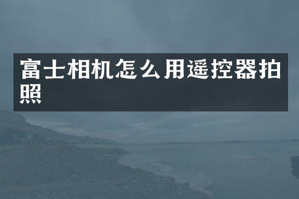富士相机怎么用遥控器拍照