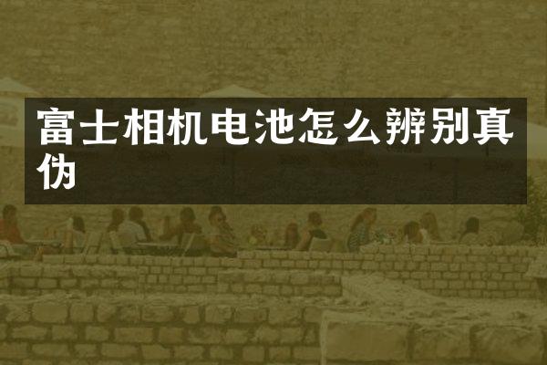 富士相机电池怎么辨别真伪