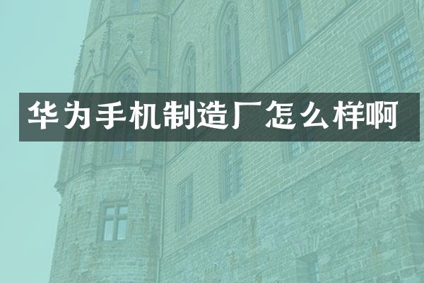 华为手机制造厂怎么样啊