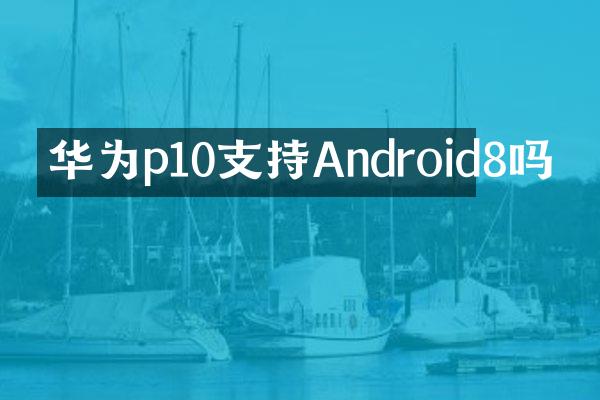华为p10支持Android8吗
