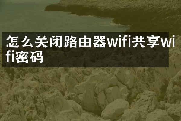怎么关闭路由器wifi共享wifi密码