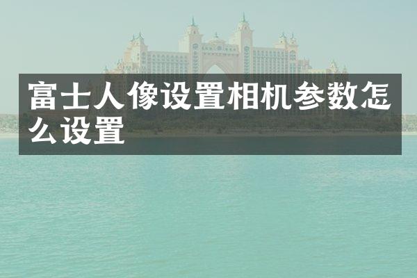 富士人像设置相机参数怎么设置