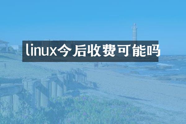 linux今后收费可能吗