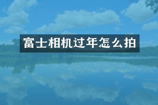 富士相机过年怎么拍