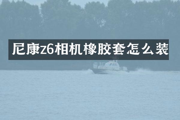 尼康z6相机橡胶套怎么装