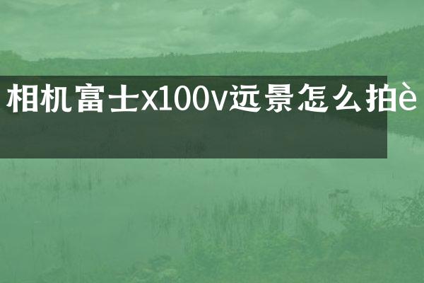 相机富士x100v远景怎么拍近