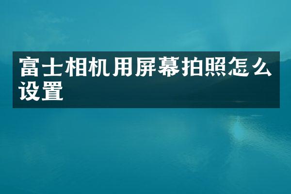 富士相机用屏幕拍照怎么设置