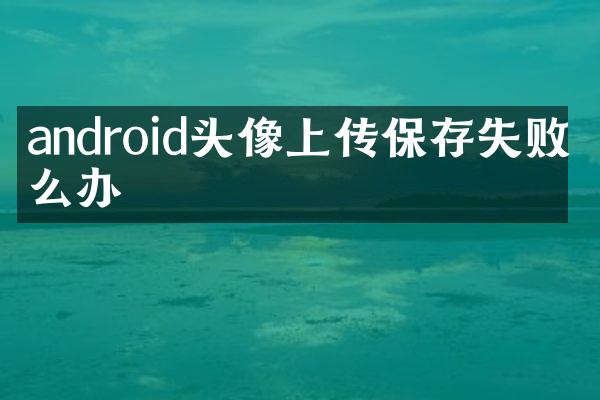 android头像上传保存失败怎么办