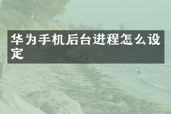 华为手机后台进程怎么设定