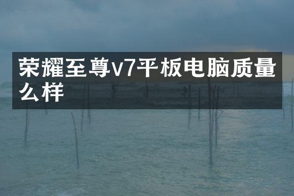 荣耀至尊v7平板电脑质量怎么样