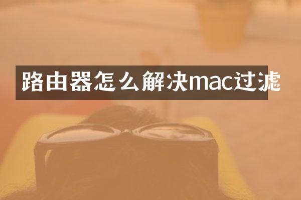 路由器怎么解决mac过滤