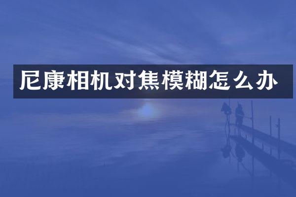 尼康相机对焦模糊怎么办