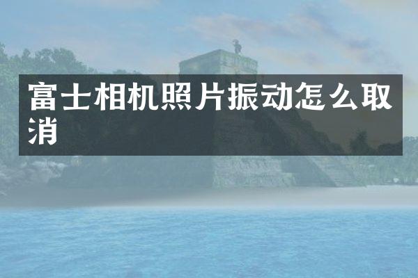 富士相机照片振动怎么取消