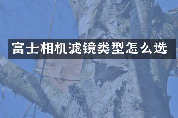 富士相机滤镜类型怎么选