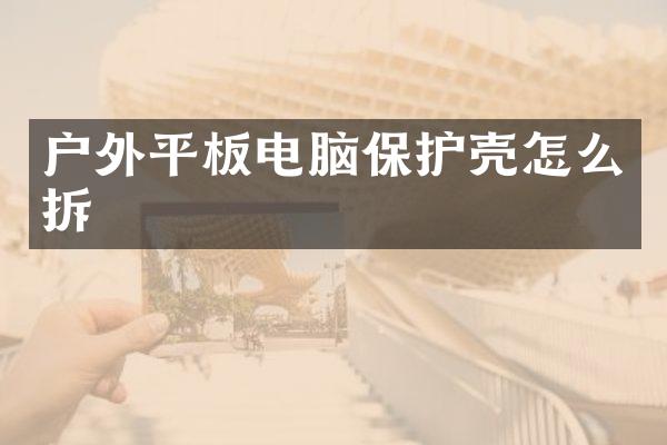 户外平板电脑保护壳怎么拆