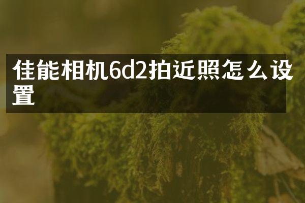佳能相机6d2拍近照怎么设置