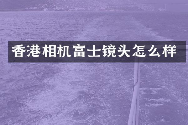 香港相机富士镜头怎么样
